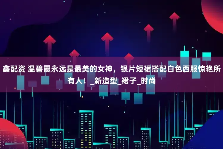 鑫配资 温碧霞永远是最美的女神，银片短裙搭配白色西服惊艳所有人！_新造型_裙子_时尚