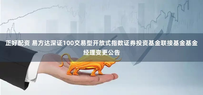 正好配资 易方达深证100交易型开放式指数证券投资基金联接基金基金经理变更公告