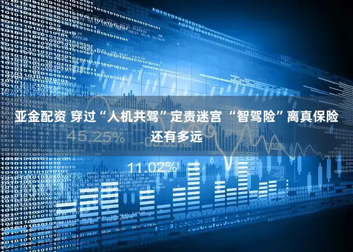 亚金配资 穿过“人机共驾”定责迷宫 “智驾险”离真保险还有多远