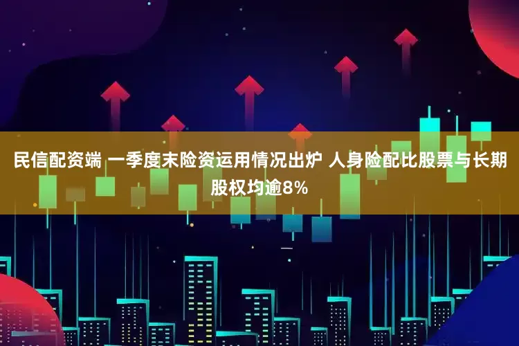 民信配资端 一季度末险资运用情况出炉 人身险配比股票与长期股权均逾8%