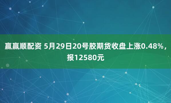 赢赢顺配资 5月29日20号胶期货收盘上涨0.48%，报12580元