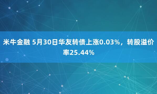 米牛金融 5月30日华友转债上涨0.03%，转股溢价率25.44%