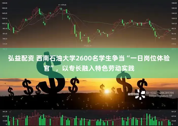 弘益配资 西南石油大学2600名学生争当“一日岗位体验官”，以专长融入特色劳动实践