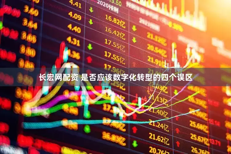 长宏网配资 是否应该数字化转型的四个误区