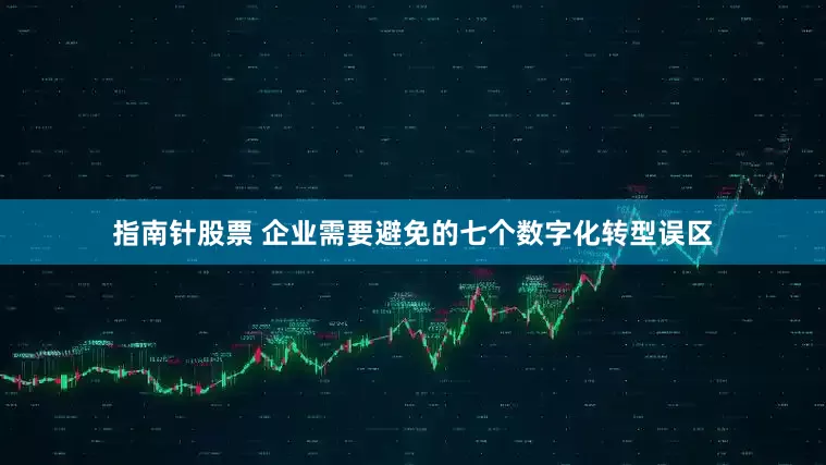 指南针股票 企业需要避免的七个数字化转型误区