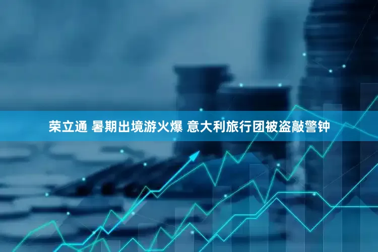荣立通 暑期出境游火爆 意大利旅行团被盗敲警钟