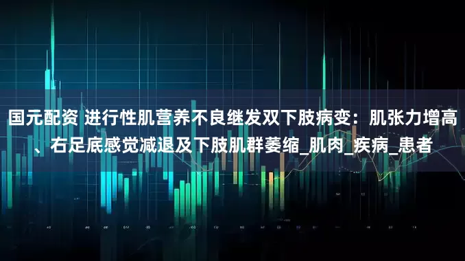 国元配资 进行性肌营养不良继发双下肢病变：肌张力增高、右足底感觉减退及下肢肌群萎缩_肌肉_疾病_患者