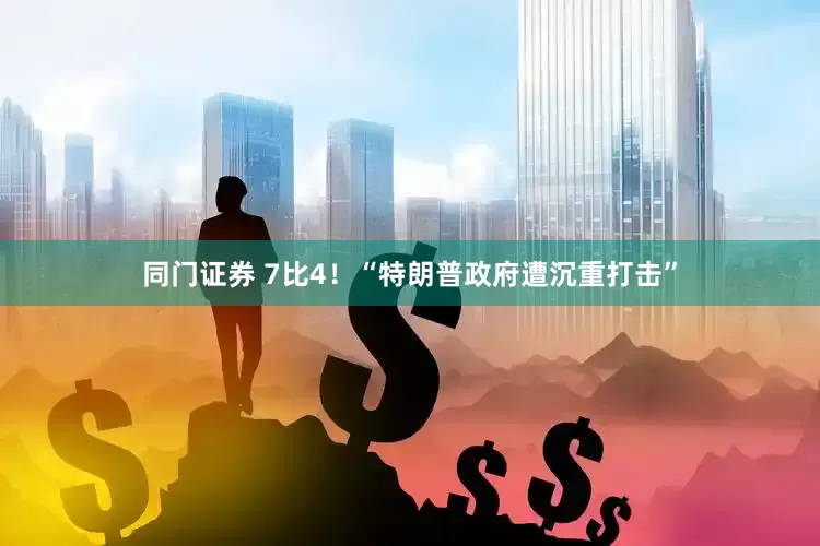 同门证券 7比4！“特朗普政府遭沉重打击”