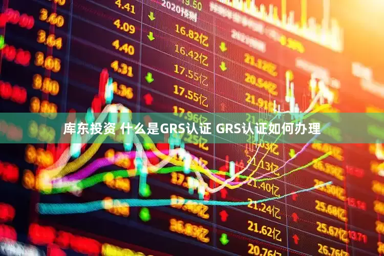 库东投资 什么是GRS认证 GRS认证如何办理