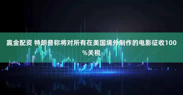 赢金配资 特朗普称将对所有在美国境外制作的电影征收100%关税