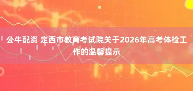 公牛配资 定西市教育考试院关于2026年高考体检工作的温馨提示