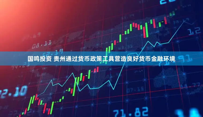 国鸣投资 贵州通过货币政策工具营造良好货币金融环境
