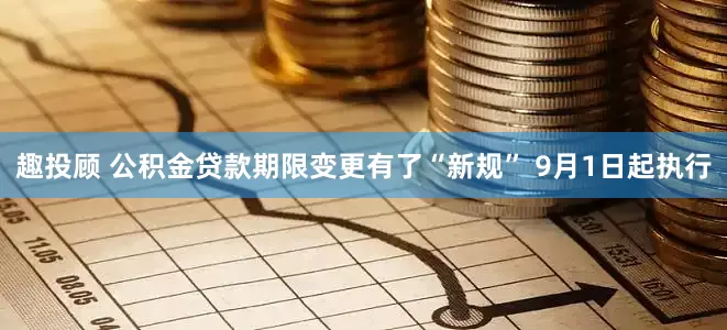 趣投顾 公积金贷款期限变更有了“新规” 9月1日起执行