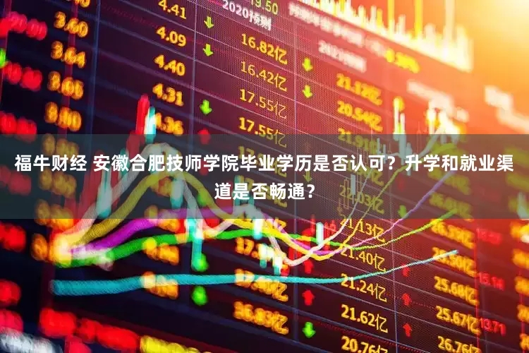福牛财经 安徽合肥技师学院毕业学历是否认可？升学和就业渠道是否畅通？