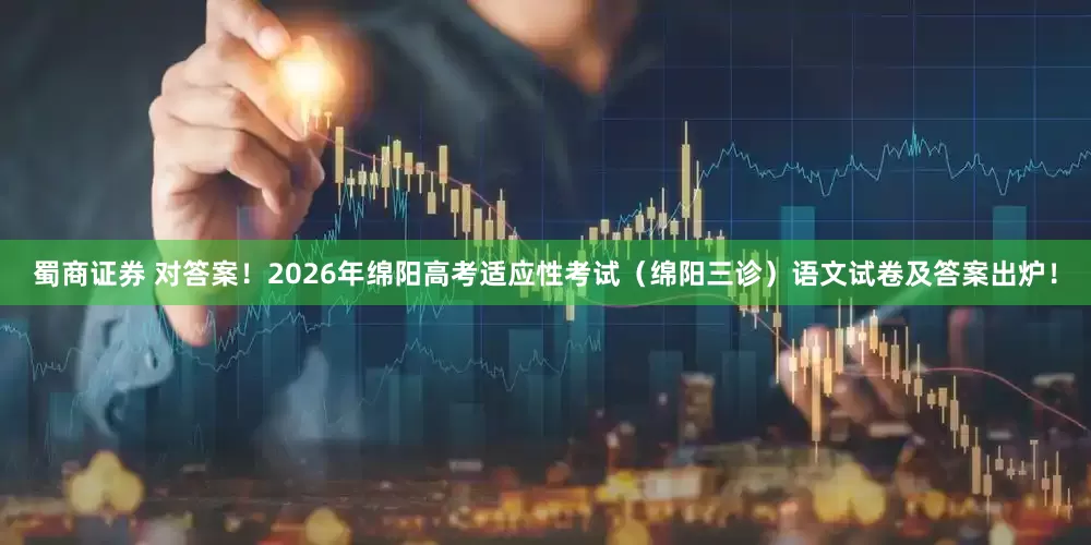蜀商证券 对答案！2026年绵阳高考适应性考试（绵阳三诊）语文试卷及答案出炉！