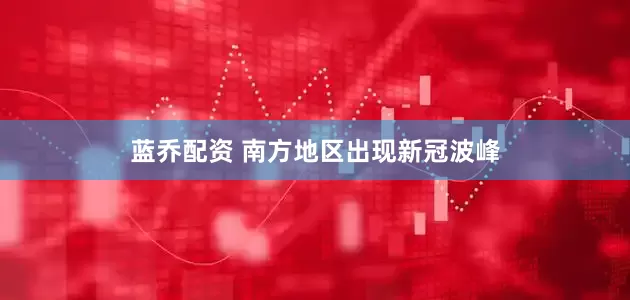 蓝乔配资 南方地区出现新冠波峰