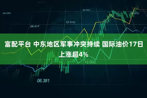 富配平台 中东地区军事冲突持续 国际油价17日上涨超4%